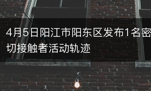 4月5日阳江市阳东区发布1名密切接触者活动轨迹