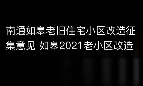 南通如皋老旧住宅小区改造征集意见 如皋2021老小区改造