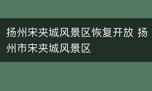 扬州宋夹城风景区恢复开放 扬州市宋夹城风景区