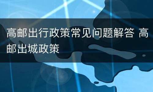 高邮出行政策常见问题解答 高邮出城政策