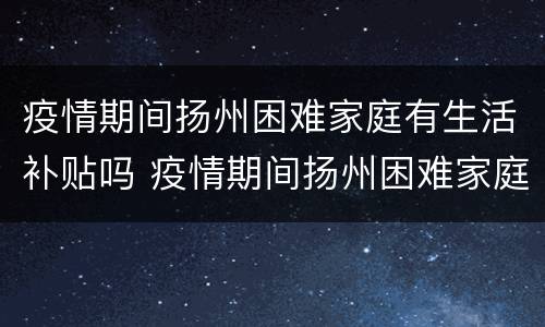 疫情期间扬州困难家庭有生活补贴吗 疫情期间扬州困难家庭有生活补贴吗多少钱