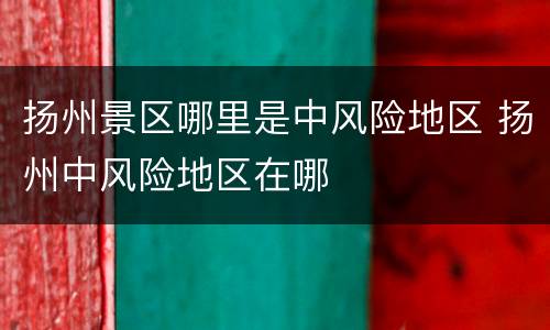 扬州景区哪里是中风险地区 扬州中风险地区在哪