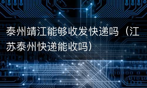 泰州靖江能够收发快递吗（江苏泰州快递能收吗）