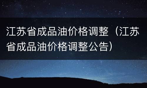 江苏省成品油价格调整（江苏省成品油价格调整公告）