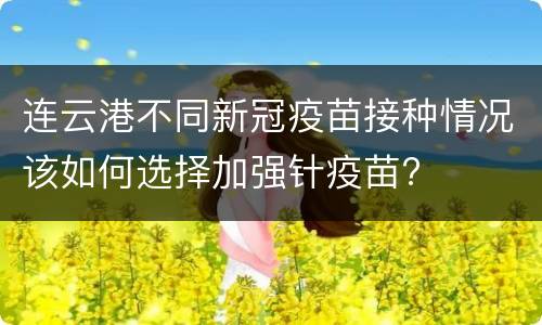 连云港不同新冠疫苗接种情况该如何选择加强针疫苗?