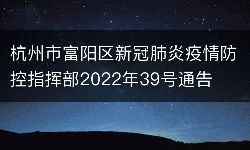 杭州市富阳区新冠肺炎疫情防控指挥部2022年39号通告