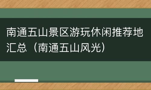 南通五山景区游玩休闲推荐地汇总（南通五山风光）