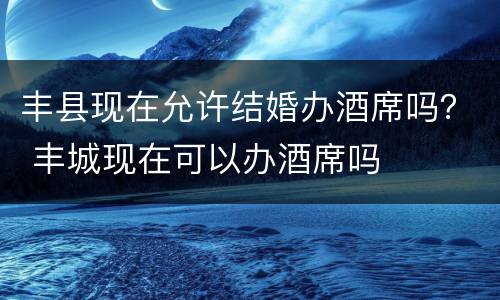 丰县现在允许结婚办酒席吗？ 丰城现在可以办酒席吗