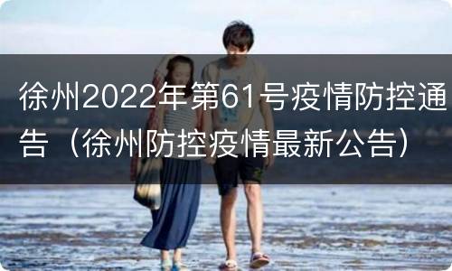 徐州2022年第61号疫情防控通告（徐州防控疫情最新公告）