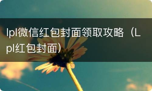 lpl微信红包封面领取攻略（Lpl红包封面）
