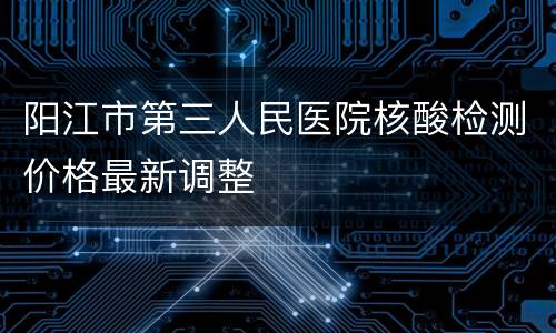 阳江市第三人民医院核酸检测价格最新调整