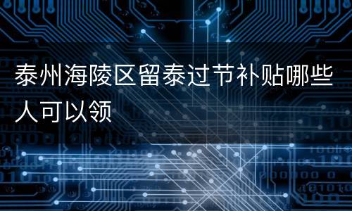 泰州海陵区留泰过节补贴哪些人可以领