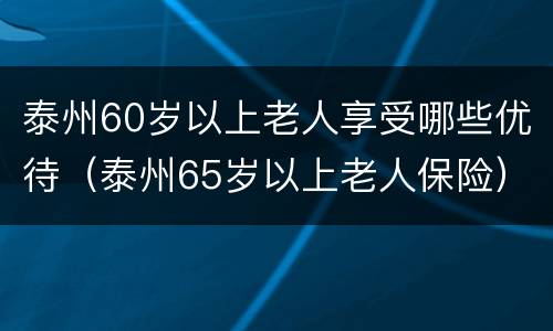 泰州60岁以上老人享受哪些优待（泰州65岁以上老人保险）