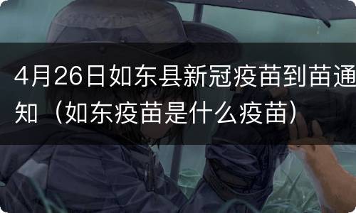4月26日如东县新冠疫苗到苗通知（如东疫苗是什么疫苗）