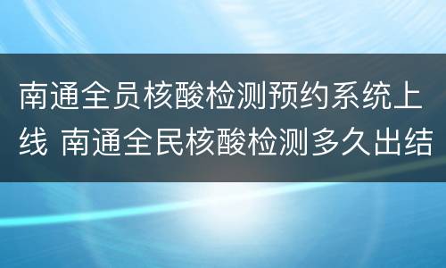 南通全员核酸检测预约系统上线 南通全民核酸检测多久出结果