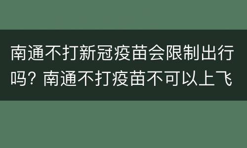 南通不打新冠疫苗会限制出行吗? 南通不打疫苗不可以上飞机