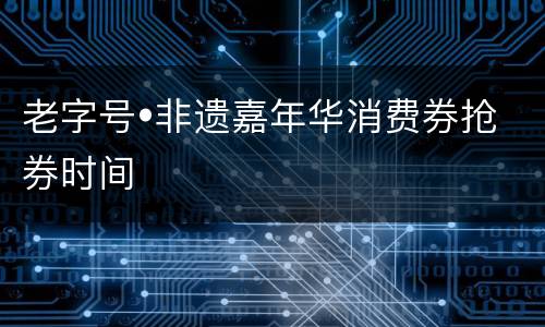 老字号•非遗嘉年华消费券抢券时间