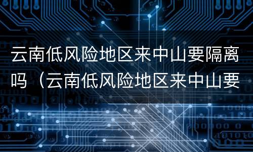云南低风险地区来中山要隔离吗（云南低风险地区来中山要隔离吗现在）