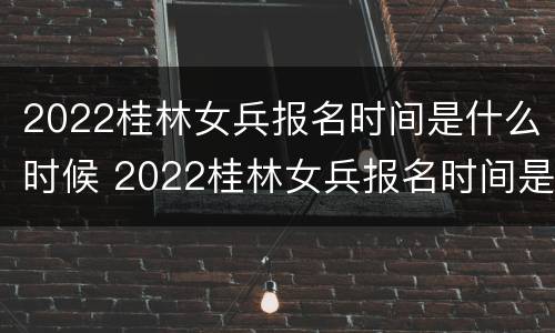 2022桂林女兵报名时间是什么时候 2022桂林女兵报名时间是什么时候开始