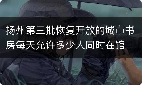 扬州第三批恢复开放的城市书房每天允许多少人同时在馆