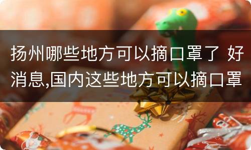 扬州哪些地方可以摘口罩了 好消息,国内这些地方可以摘口罩了
