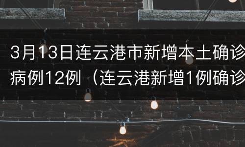 3月13日连云港市新增本土确诊病例12例（连云港新增1例确诊者详情公开）