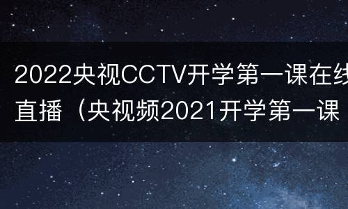 2022央视CCTV开学第一课在线直播（央视频2021开学第一课直播）