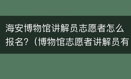 海安博物馆讲解员志愿者怎么报名?（博物馆志愿者讲解员有工资吗）