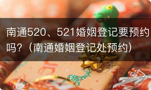 南通520、521婚姻登记要预约吗?（南通婚姻登记处预约）