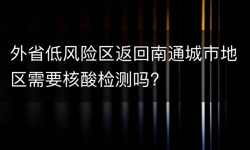 外省低风险区返回南通城市地区需要核酸检测吗?