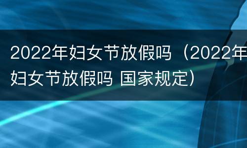 2022年妇女节放假吗（2022年妇女节放假吗 国家规定）