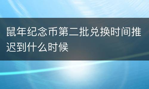 鼠年纪念币第二批兑换时间推迟到什么时候