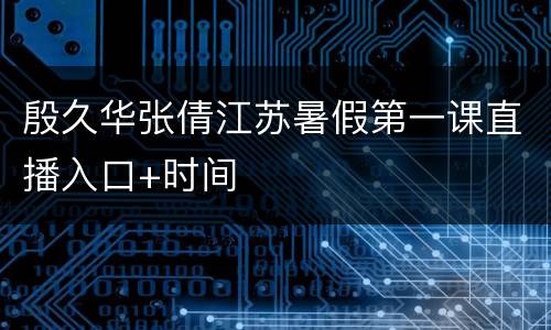殷久华张倩江苏暑假第一课直播入口+时间