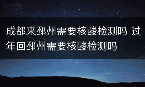 成都来邳州需要核酸检测吗 过年回邳州需要核酸检测吗