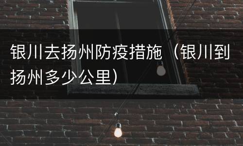 银川去扬州防疫措施（银川到扬州多少公里）