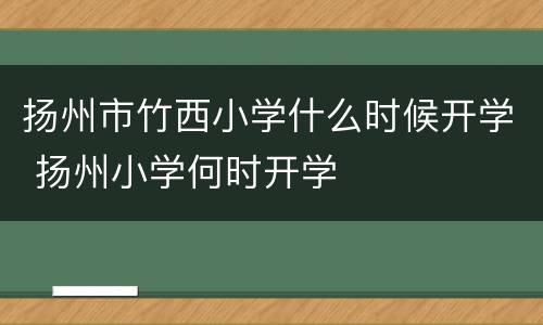 扬州市竹西小学什么时候开学 扬州小学何时开学