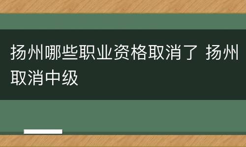 扬州哪些职业资格取消了 扬州取消中级