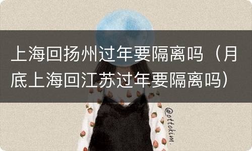 上海回扬州过年要隔离吗（月底上海回江苏过年要隔离吗）