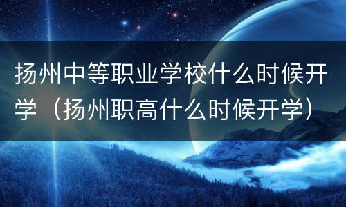 扬州中等职业学校什么时候开学（扬州职高什么时候开学）