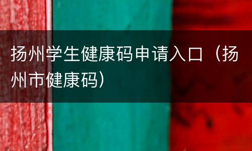扬州学生健康码申请入口（扬州市健康码）