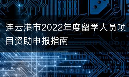 连云港市2022年度留学人员项目资助申报指南