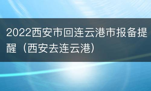 2022西安市回连云港市报备提醒（西安去连云港）