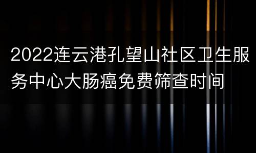 2022连云港孔望山社区卫生服务中心大肠癌免费筛查时间