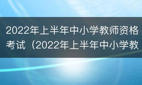2022年上半年中小学教师资格考试（2022年上半年中小学教师资格考试综合素质试题）