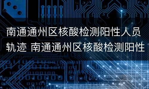 南通通州区核酸检测阳性人员轨迹 南通通州区核酸检测阳性人员轨迹公布