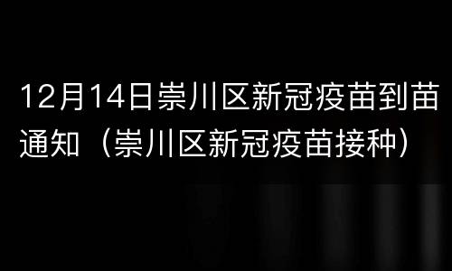 12月14日崇川区新冠疫苗到苗通知（崇川区新冠疫苗接种）