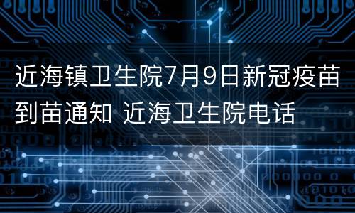 近海镇卫生院7月9日新冠疫苗到苗通知 近海卫生院电话