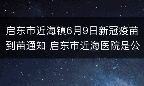 启东市近海镇6月9日新冠疫苗到苗通知 启东市近海医院是公立医院吗