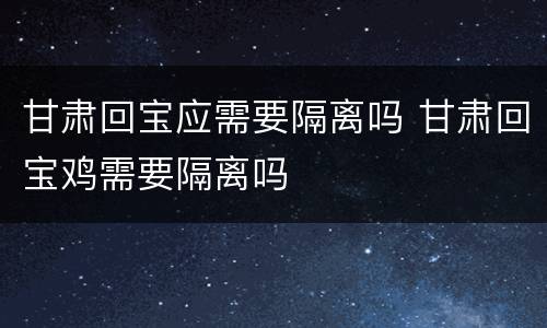甘肃回宝应需要隔离吗 甘肃回宝鸡需要隔离吗