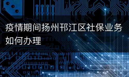 疫情期间扬州邗江区社保业务如何办理